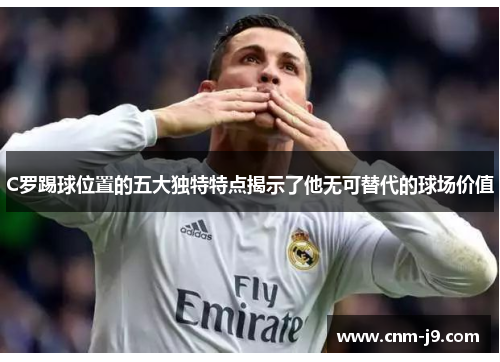 C罗踢球位置的五大独特特点揭示了他无可替代的球场价值