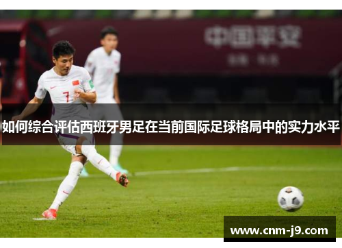 如何综合评估西班牙男足在当前国际足球格局中的实力水平