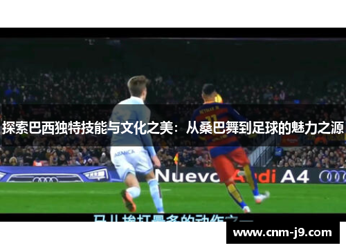 探索巴西独特技能与文化之美：从桑巴舞到足球的魅力之源