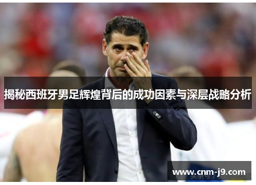 揭秘西班牙男足辉煌背后的成功因素与深层战略分析