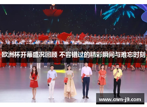 欧洲杯开幕盛况回顾 不容错过的精彩瞬间与难忘时刻
