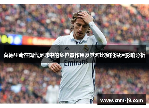 莫德里奇在现代足球中的多位置作用及其对比赛的深远影响分析
