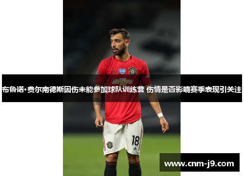 布鲁诺·费尔南德斯因伤未能参加球队训练营 伤情是否影响赛季表现引关注