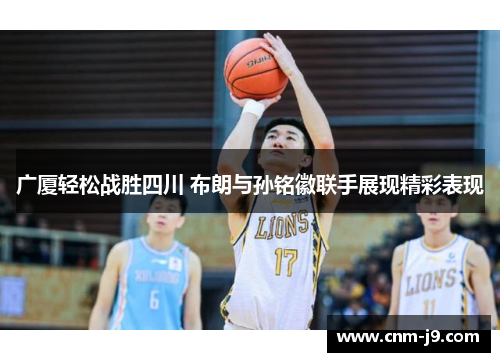 广厦轻松战胜四川 布朗与孙铭徽联手展现精彩表现