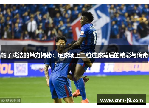 帽子戏法的魅力揭秘：足球场上三粒进球背后的精彩与传奇