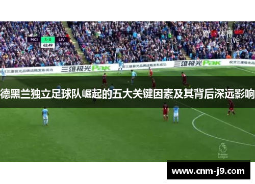 德黑兰独立足球队崛起的五大关键因素及其背后深远影响 德黑兰独立足球队崛起的五大关键因素及其背后深远影响