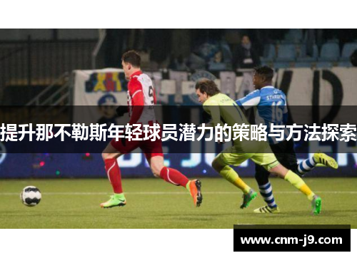 提升那不勒斯年轻球员潜力的策略与方法探索 提升那不勒斯年轻球员潜力的策略与方法探索