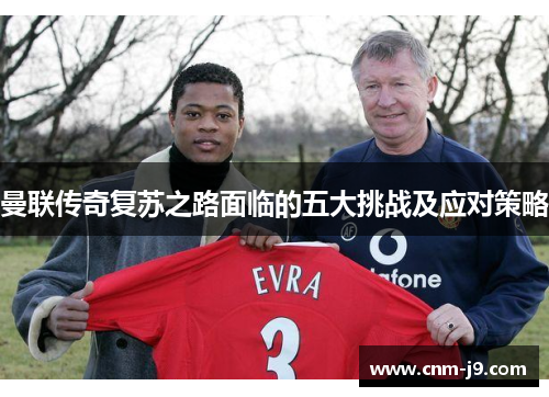 曼联传奇复苏之路面临的五大挑战及应对策略
