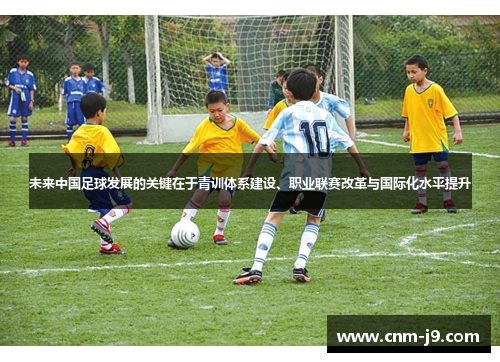 未来中国足球发展的关键在于青训体系建设、职业联赛改革与国际化水平提升