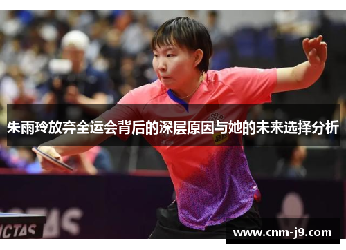 朱雨玲放弃全运会背后的深层原因与她的未来选择分析 朱雨玲放弃全运会背后的深层原因与她的未来选择分析