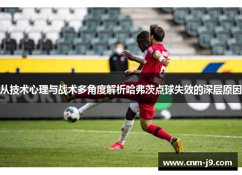 从技术心理与战术多角度解析哈弗茨点球失效的深层原因