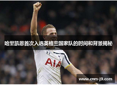 哈里凯恩首次入选英格兰国家队的时间和背景揭秘
