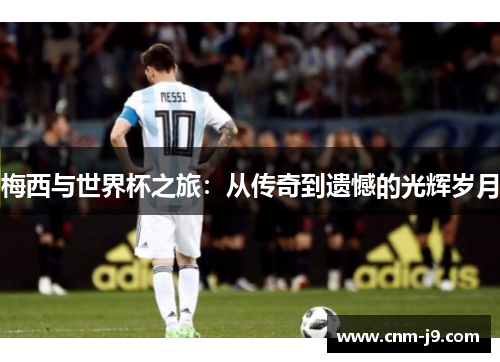 梅西与世界杯之旅：从传奇到遗憾的光辉岁月