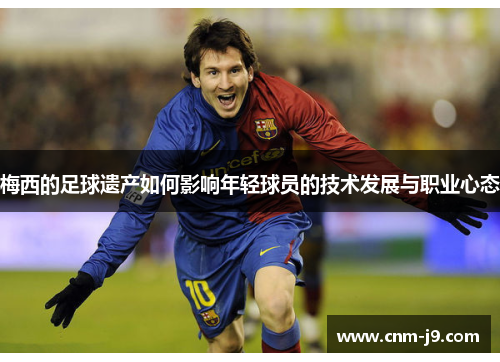 梅西的足球遗产如何影响年轻球员的技术发展与职业心态