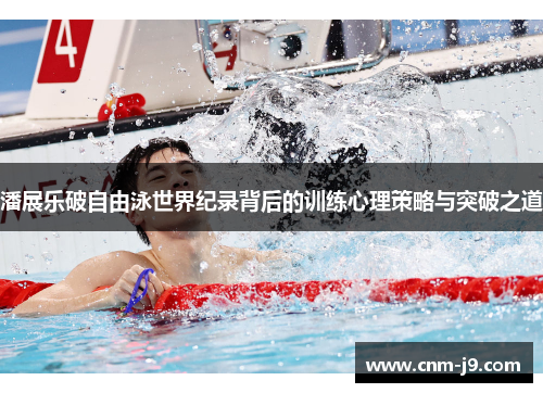潘展乐破自由泳世界纪录背后的训练心理策略与突破之道 潘展乐破自由泳世界纪录背后的训练心理策略与突破之道