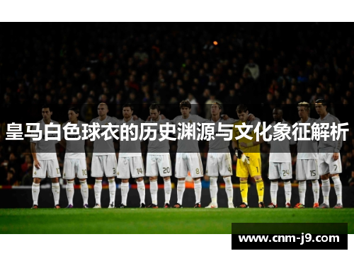 皇马白色球衣的历史渊源与文化象征解析