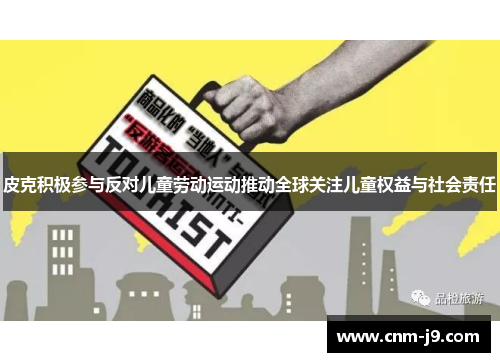 皮克积极参与反对儿童劳动运动推动全球关注儿童权益与社会责任 皮克积极参与反对儿童劳动运动推动全球关注儿童权益与社会责任