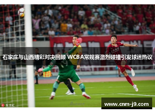 石家庄与山西精彩对决回顾 WCBA常规赛激烈碰撞引发球迷热议 石家庄与山西精彩对决回顾 WCBA常规赛激烈碰撞引发球迷热议
