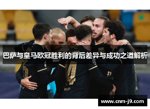 巴萨与皇马欧冠胜利的背后差异与成功之道解析
