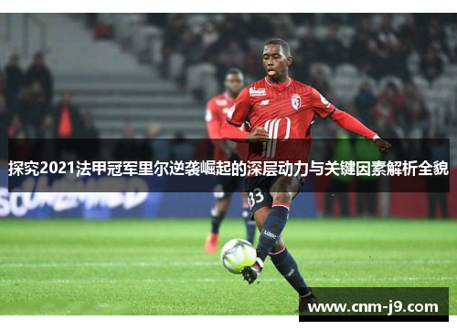 探究2021法甲冠军里尔逆袭崛起的深层动力与关键因素解析全貌