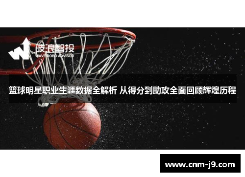 篮球明星职业生涯数据全解析 从得分到助攻全面回顾辉煌历程 篮球明星职业生涯数据全解析 从得分到助攻全面回顾辉煌历程