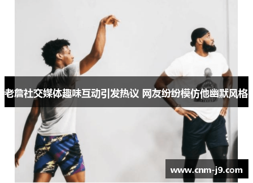 老詹社交媒体趣味互动引发热议 网友纷纷模仿他幽默风格 老詹社交媒体趣味互动引发热议 网友纷纷模仿他幽默风格