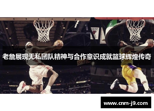 老詹展现无私团队精神与合作意识成就篮球辉煌传奇
