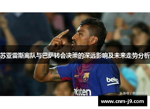 苏亚雷斯离队与巴萨转会决策的深远影响及未来走势分析