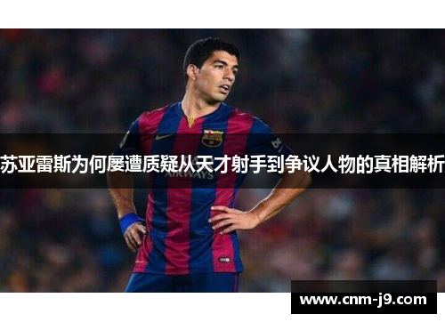 苏亚雷斯为何屡遭质疑从天才射手到争议人物的真相解析 苏亚雷斯为何屡遭质疑从天才射手到争议人物的真相解析
