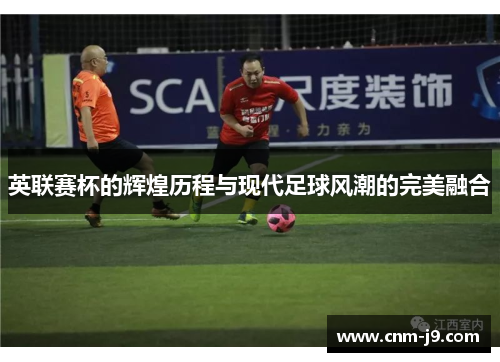 英联赛杯的辉煌历程与现代足球风潮的完美融合 英联赛杯的辉煌历程与现代足球风潮的完美融合