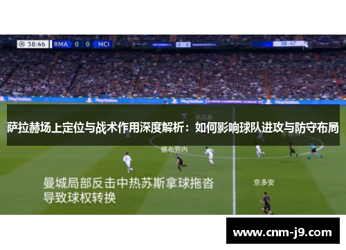 萨拉赫场上定位与战术作用深度解析：如何影响球队进攻与防守布局