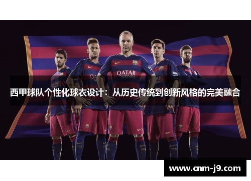 西甲球队个性化球衣设计：从历史传统到创新风格的完美融合