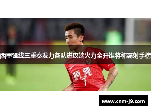 西甲锋线三重奏发力各队进攻端火力全开谁将称霸射手榜