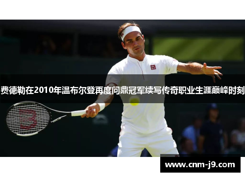 费德勒在2010年温布尔登再度问鼎冠军续写传奇职业生涯巅峰时刻