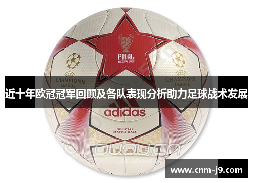 近十年欧冠冠军回顾及各队表现分析助力足球战术发展