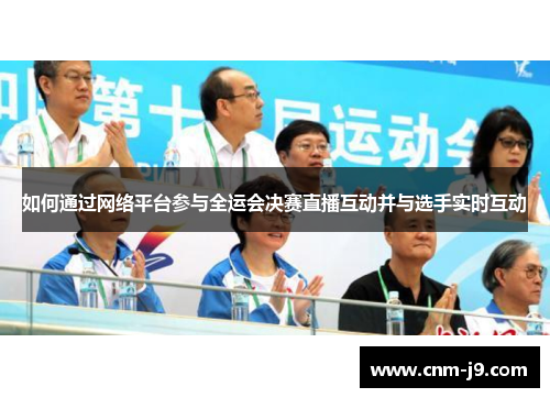 如何通过网络平台参与全运会决赛直播互动并与选手实时互动