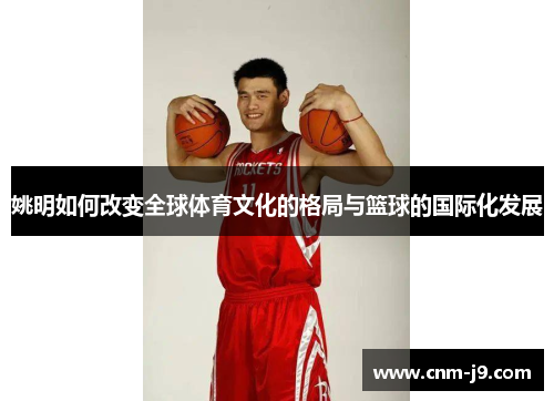 姚明如何改变全球体育文化的格局与篮球的国际化发展