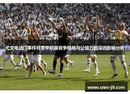 尤文电话门事件对意甲联赛竞争格局与公信力的深远影响分析