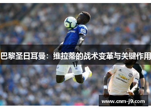 巴黎圣日耳曼：维拉蒂的战术变革与关键作用