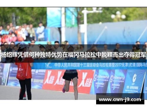 杨绍辉凭借何种独特优势在福冈马拉松中脱颖而出夺得冠军