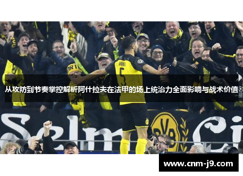 从攻防到节奏掌控解析阿什拉夫在法甲的场上统治力全面影响与战术价值