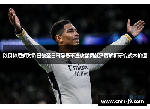 以贝林厄姆对阵巴黎圣日耳曼赛事进攻端贡献深度解析研究战术价值