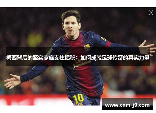 梅西背后的坚实家庭支柱揭秘：如何成就足球传奇的真实力量