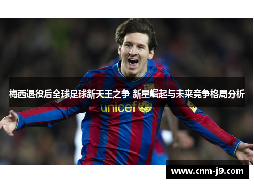 梅西退役后全球足球新天王之争 新星崛起与未来竞争格局分析