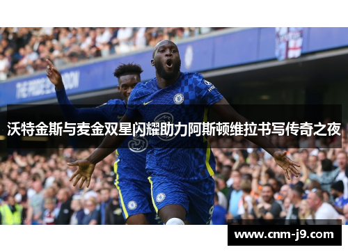 沃特金斯与麦金双星闪耀助力阿斯顿维拉书写传奇之夜