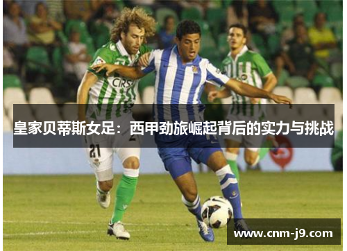 皇家贝蒂斯女足：西甲劲旅崛起背后的实力与挑战