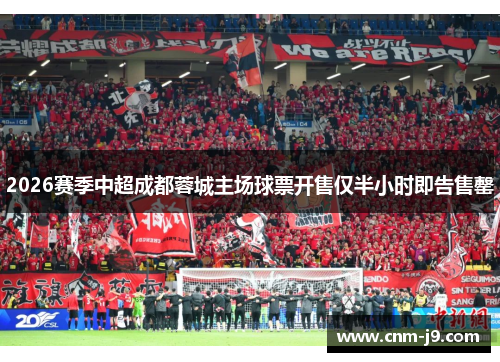 2026赛季中超成都蓉城主场球票开售仅半小时即告售罄