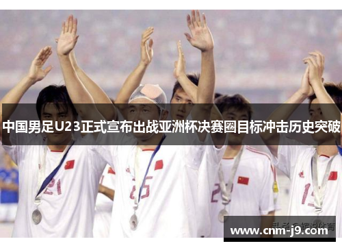中国男足U23正式宣布出战亚洲杯决赛圈目标冲击历史突破