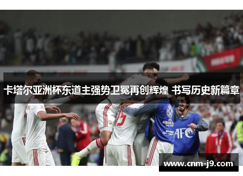 卡塔尔亚洲杯东道主强势卫冕再创辉煌 书写历史新篇章