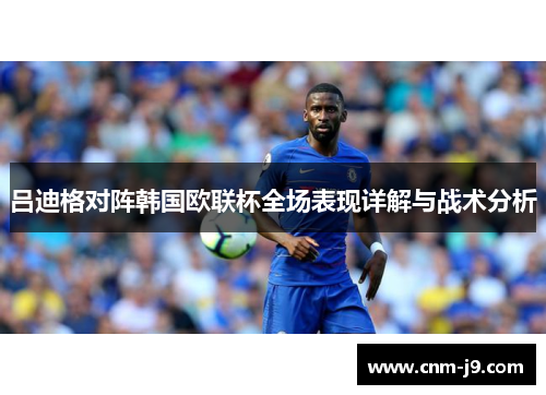 吕迪格对阵韩国欧联杯全场表现详解与战术分析